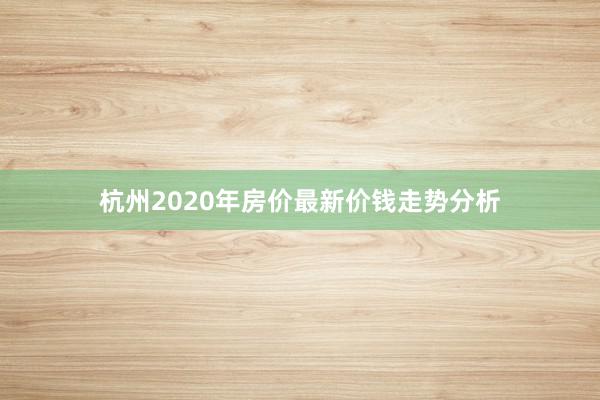 杭州2020年房价最新价钱走势分析